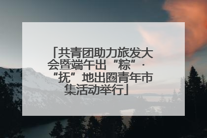 共青团助力旅发大会暨端午出“粽”·“抚”地出圈青年市集活动举行